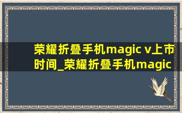 荣耀折叠手机magic v上市时间_荣耀折叠手机magic v上市